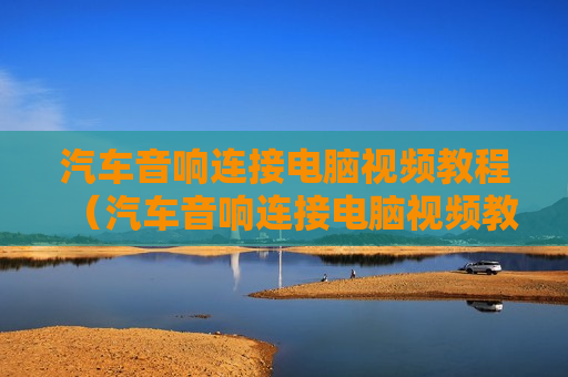 汽车音响连接电脑视频教程（汽车音响连接电脑视频教程下载）