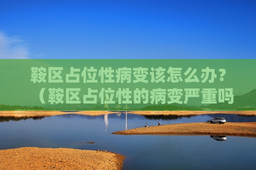 鞍区占位性病变该怎么办？（鞍区占位性的病变严重吗）