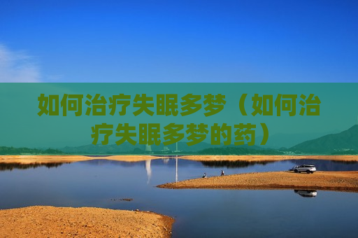 如何治疗失眠多梦（如何治疗失眠多梦的药）