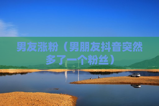 男友涨粉（男朋友抖音突然多了一个粉丝）