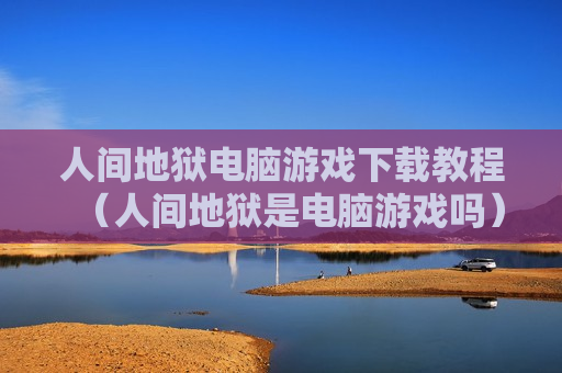 人间地狱电脑游戏下载教程（人间地狱是电脑游戏吗）