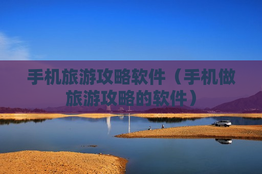 手机旅游攻略软件（手机做旅游攻略的软件）