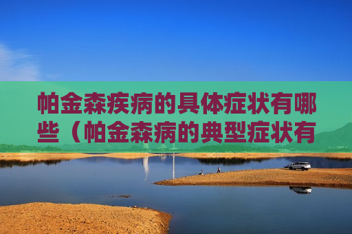 帕金森疾病的具体症状有哪些（帕金森病的典型症状有哪些?）