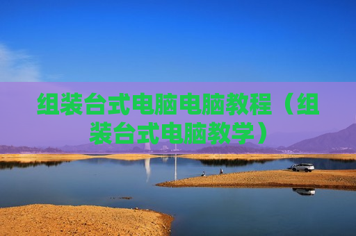 组装台式电脑电脑教程（组装台式电脑教学）
