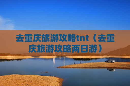 去重庆旅游攻略tnt（去重庆旅游攻略两日游）