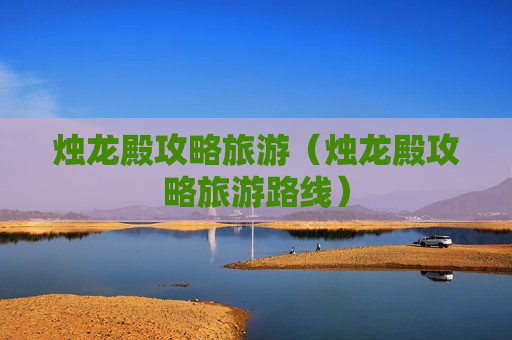 烛龙殿攻略旅游（烛龙殿攻略旅游路线）