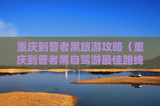 重庆到普者黑旅游攻略（重庆到普者黑自驾游最佳路线）