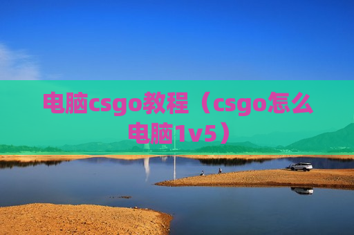 电脑csgo教程（csgo怎么电脑1v5）