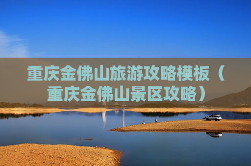 重庆金佛山旅游攻略模板（重庆金佛山景区攻略）