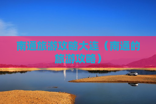 南通旅游攻略大连（南通的旅游攻略）