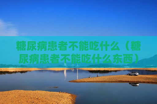 糖尿病患者不能吃什么（糖尿病患者不能吃什么东西）