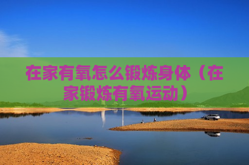 在家有氧怎么锻炼身体（在家锻炼有氧运动）