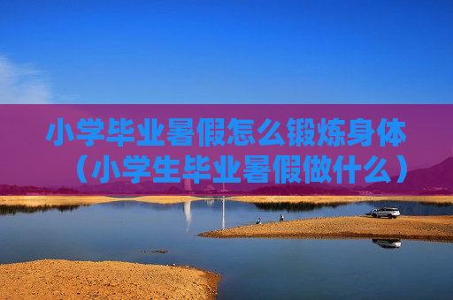 小学毕业暑假怎么锻炼身体（小学生毕业暑假做什么）