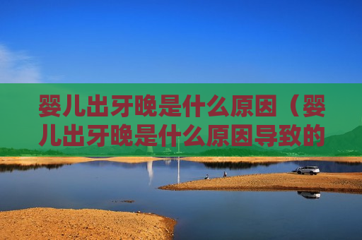婴儿出牙晚是什么原因（婴儿出牙晚是什么原因导致的）