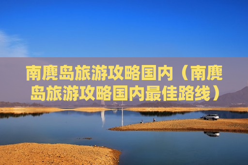 南麂岛旅游攻略国内（南麂岛旅游攻略国内最佳路线）