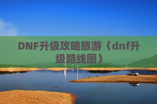 DNF升级攻略旅游（dnf升级路线图）