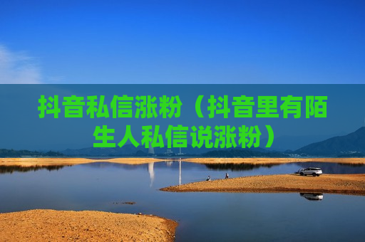 抖音私信涨粉（抖音里有陌生人私信说涨粉）