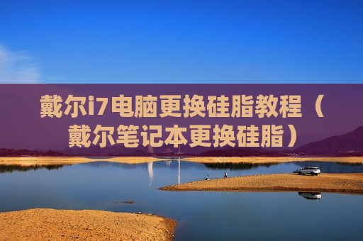 戴尔i7电脑更换硅脂教程（戴尔笔记本更换硅脂）