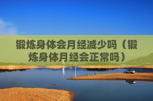 锻炼身体会月经减少吗（锻炼身体月经会正常吗）