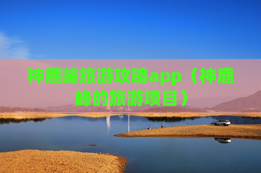 神鹿峰旅游攻略app（神鹿峰的旅游项目）