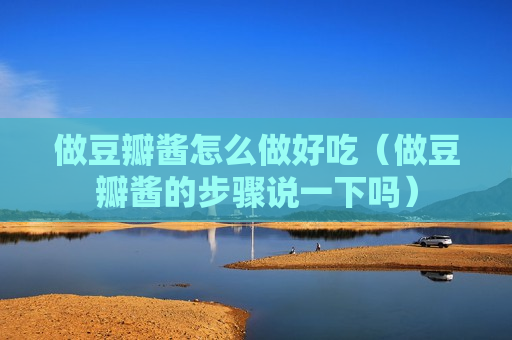 做豆瓣酱怎么做好吃（做豆瓣酱的步骤说一下吗）