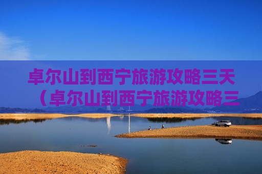 卓尔山到西宁旅游攻略三天（卓尔山到西宁旅游攻略三天三夜）