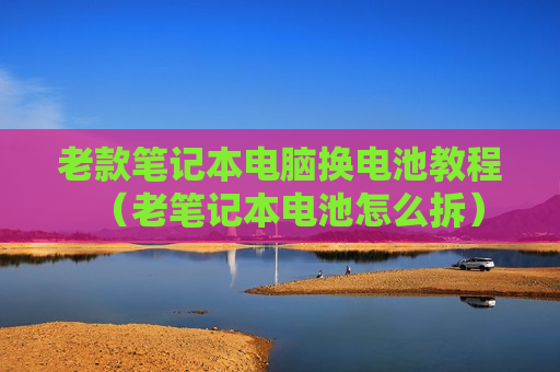 老款笔记本电脑换电池教程（老笔记本电池怎么拆）