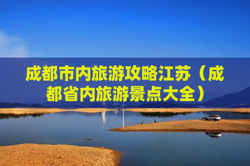 成都市内旅游攻略江苏（成都省内旅游景点大全）