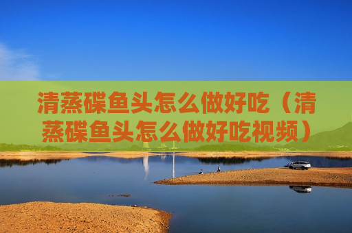 清蒸碟鱼头怎么做好吃（清蒸碟鱼头怎么做好吃视频）