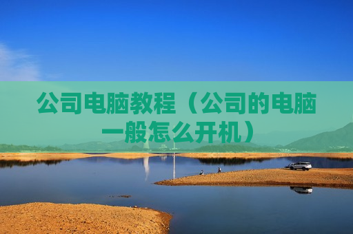 公司电脑教程（公司的电脑一般怎么开机）