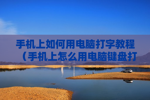 手机上如何用电脑打字教程（手机上怎么用电脑键盘打字）