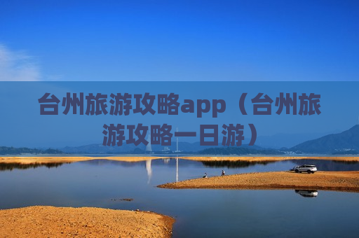 台州旅游攻略app（台州旅游攻略一日游）