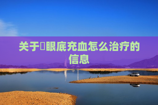 关于​眼底充血怎么治疗的信息