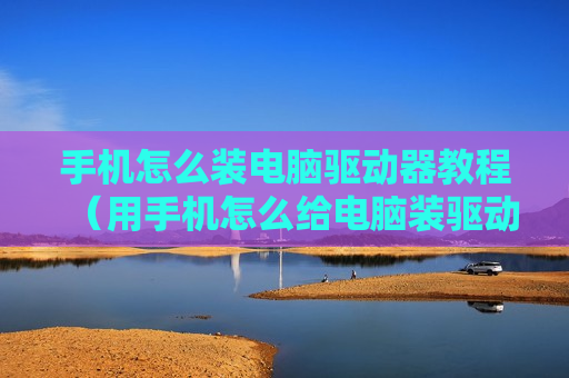 手机怎么装电脑驱动器教程（用手机怎么给电脑装驱动）