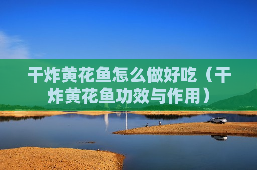 干炸黄花鱼怎么做好吃（干炸黄花鱼功效与作用）