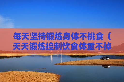 每天坚持锻炼身体不挑食（天天锻炼控制饮食体重不掉是怎么回事）