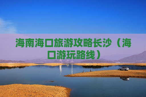 海南海口旅游攻略长沙（海口游玩路线）