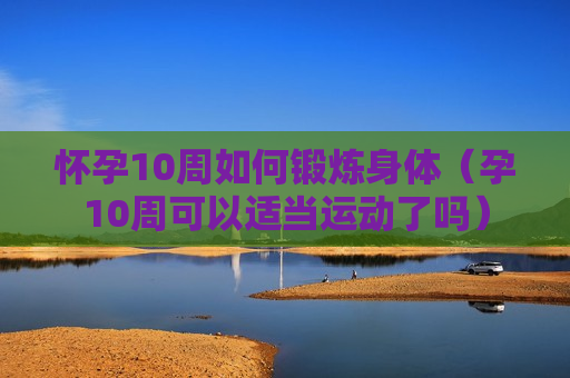 怀孕10周如何锻炼身体（孕10周可以适当运动了吗）