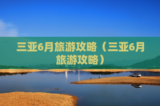 三亚6月旅游攻略（三亚6月旅游攻略）
