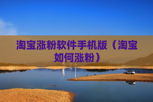 淘宝涨粉软件手机版（淘宝如何涨粉）