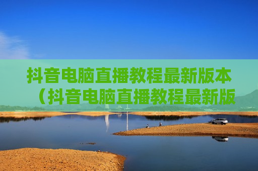 抖音电脑直播教程最新版本（抖音电脑直播教程最新版本下载）