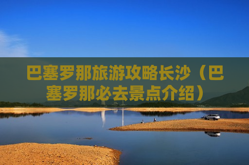巴塞罗那旅游攻略长沙（巴塞罗那必去景点介绍）