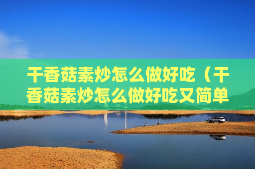 干香菇素炒怎么做好吃（干香菇素炒怎么做好吃又简单）