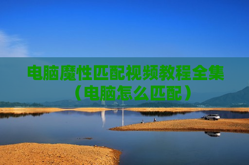 电脑魔性匹配视频教程全集（电脑怎么匹配）