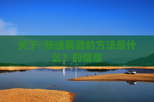 关于​快速解酒的方法是什么？的信息