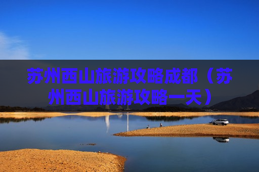 苏州西山旅游攻略成都（苏州西山旅游攻略一天）