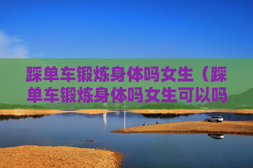 踩单车锻炼身体吗女生（踩单车锻炼身体吗女生可以吗）