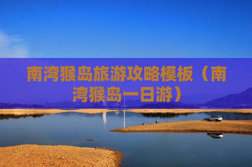 南湾猴岛旅游攻略模板（南湾猴岛一日游）