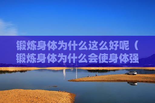锻炼身体为什么这么好呢（锻炼身体为什么会使身体强壮）