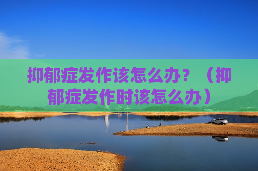抑郁症发作该怎么办？（抑郁症发作时该怎么办）